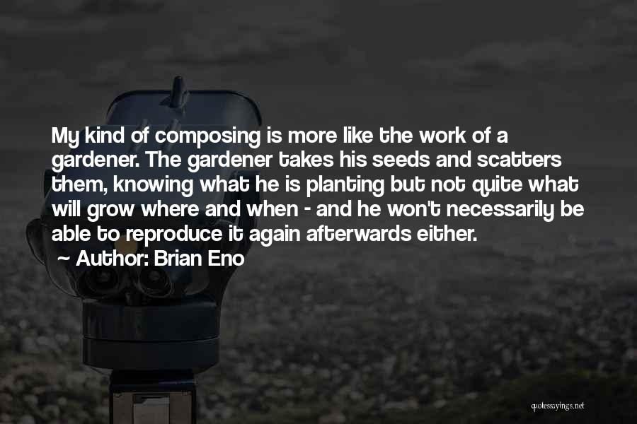 Brian Eno Quotes: My Kind Of Composing Is More Like The Work Of A Gardener. The Gardener Takes His Seeds And Scatters Them,