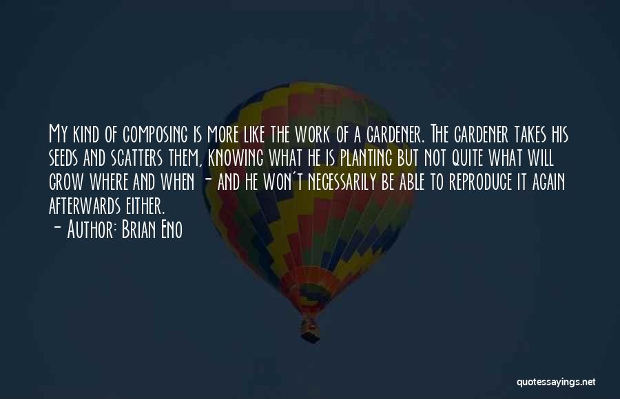 Brian Eno Quotes: My Kind Of Composing Is More Like The Work Of A Gardener. The Gardener Takes His Seeds And Scatters Them,