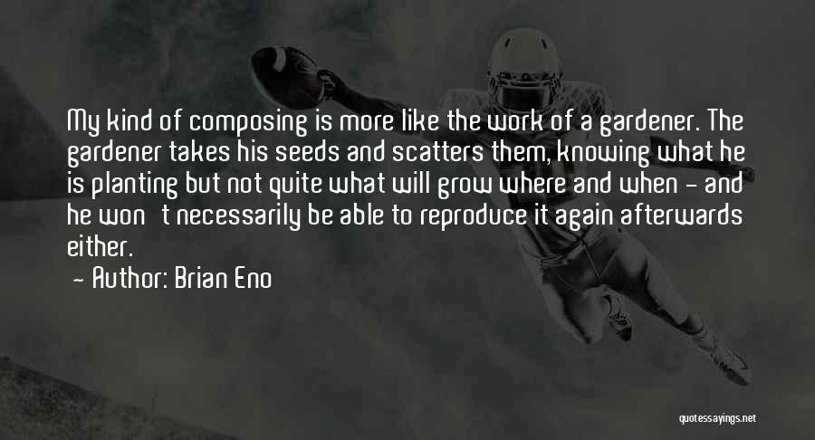 Brian Eno Quotes: My Kind Of Composing Is More Like The Work Of A Gardener. The Gardener Takes His Seeds And Scatters Them,