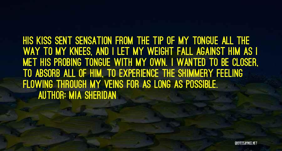 Mia Sheridan Quotes: His Kiss Sent Sensation From The Tip Of My Tongue All The Way To My Knees, And I Let My