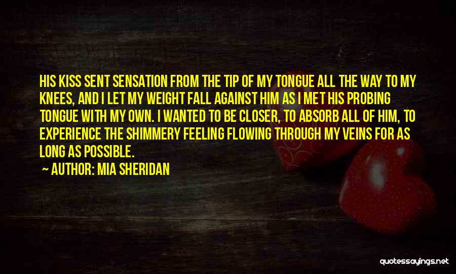 Mia Sheridan Quotes: His Kiss Sent Sensation From The Tip Of My Tongue All The Way To My Knees, And I Let My