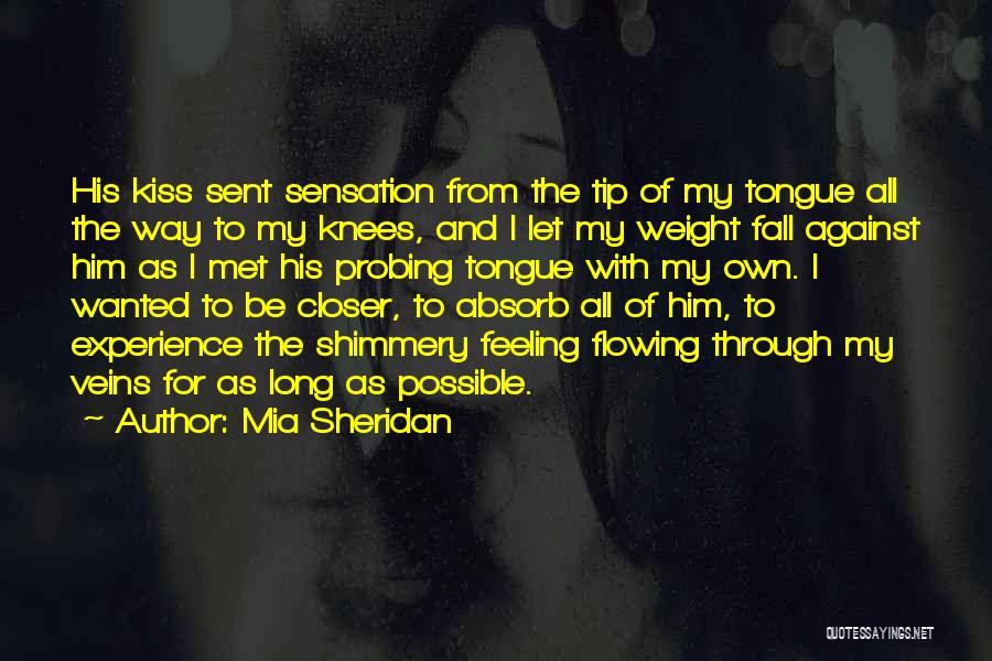 Mia Sheridan Quotes: His Kiss Sent Sensation From The Tip Of My Tongue All The Way To My Knees, And I Let My