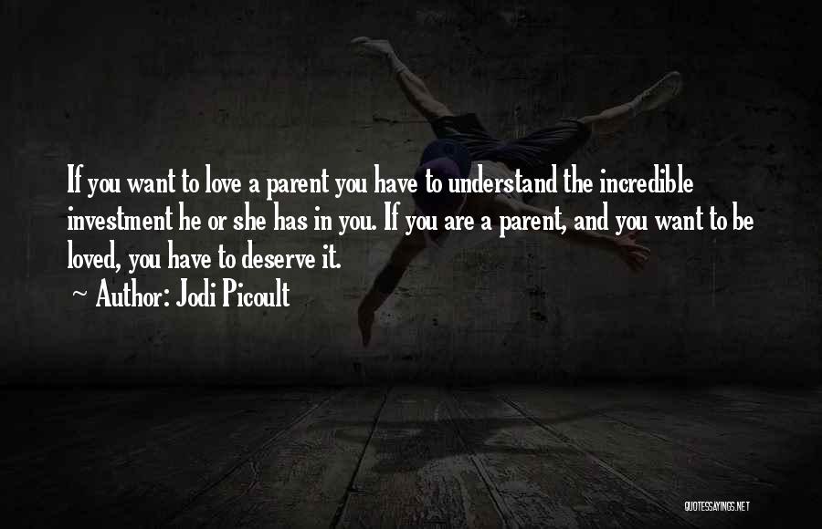 Jodi Picoult Quotes: If You Want To Love A Parent You Have To Understand The Incredible Investment He Or She Has In You.