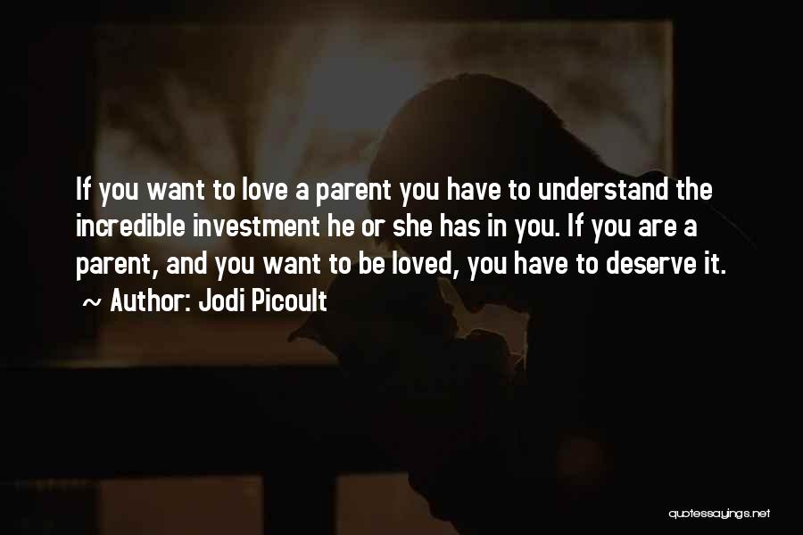 Jodi Picoult Quotes: If You Want To Love A Parent You Have To Understand The Incredible Investment He Or She Has In You.