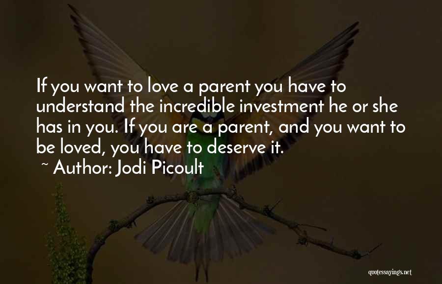Jodi Picoult Quotes: If You Want To Love A Parent You Have To Understand The Incredible Investment He Or She Has In You.