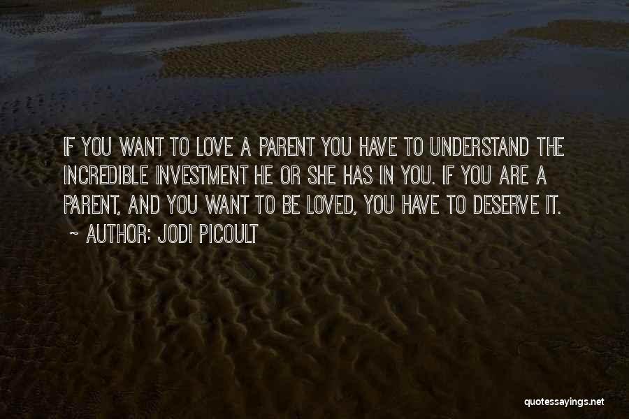 Jodi Picoult Quotes: If You Want To Love A Parent You Have To Understand The Incredible Investment He Or She Has In You.