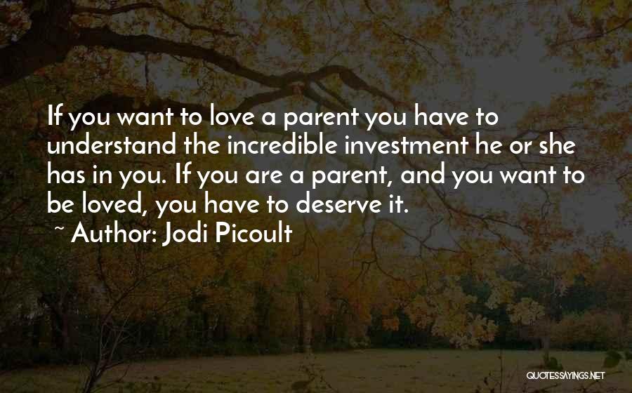 Jodi Picoult Quotes: If You Want To Love A Parent You Have To Understand The Incredible Investment He Or She Has In You.