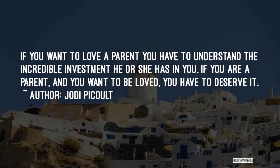 Jodi Picoult Quotes: If You Want To Love A Parent You Have To Understand The Incredible Investment He Or She Has In You.