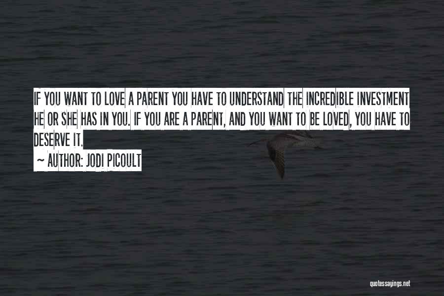Jodi Picoult Quotes: If You Want To Love A Parent You Have To Understand The Incredible Investment He Or She Has In You.
