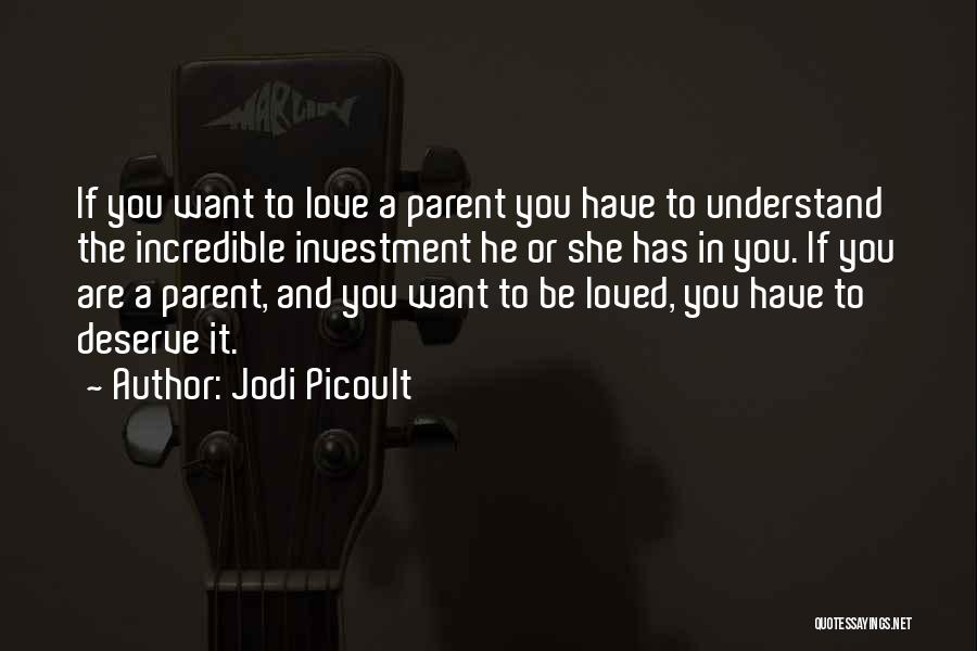 Jodi Picoult Quotes: If You Want To Love A Parent You Have To Understand The Incredible Investment He Or She Has In You.