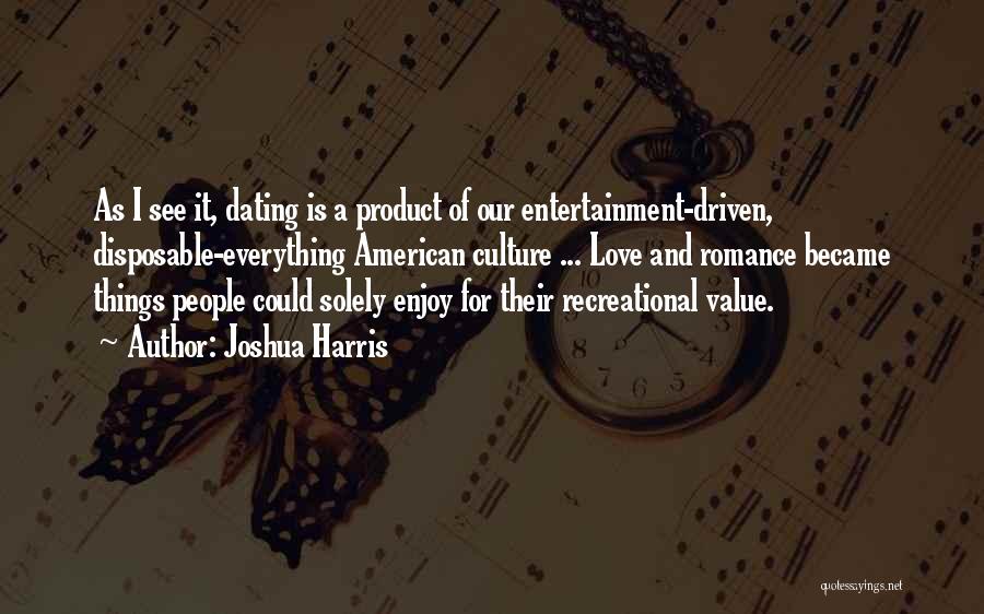 Joshua Harris Quotes: As I See It, Dating Is A Product Of Our Entertainment-driven, Disposable-everything American Culture ... Love And Romance Became Things