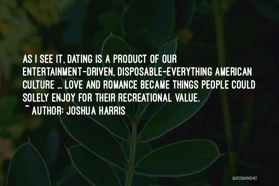 Joshua Harris Quotes: As I See It, Dating Is A Product Of Our Entertainment-driven, Disposable-everything American Culture ... Love And Romance Became Things
