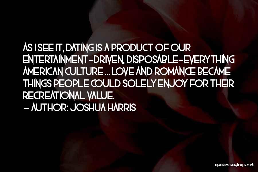 Joshua Harris Quotes: As I See It, Dating Is A Product Of Our Entertainment-driven, Disposable-everything American Culture ... Love And Romance Became Things
