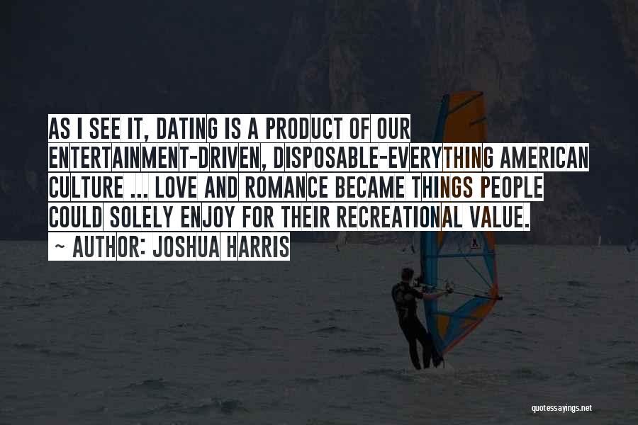 Joshua Harris Quotes: As I See It, Dating Is A Product Of Our Entertainment-driven, Disposable-everything American Culture ... Love And Romance Became Things