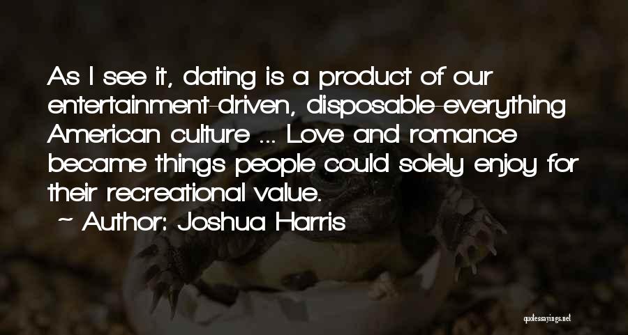 Joshua Harris Quotes: As I See It, Dating Is A Product Of Our Entertainment-driven, Disposable-everything American Culture ... Love And Romance Became Things