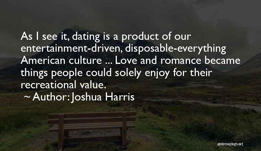 Joshua Harris Quotes: As I See It, Dating Is A Product Of Our Entertainment-driven, Disposable-everything American Culture ... Love And Romance Became Things