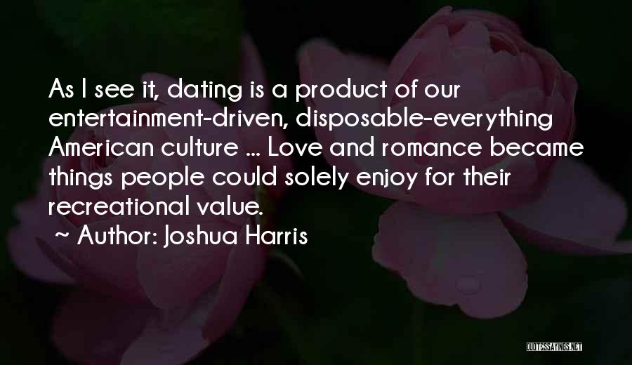 Joshua Harris Quotes: As I See It, Dating Is A Product Of Our Entertainment-driven, Disposable-everything American Culture ... Love And Romance Became Things
