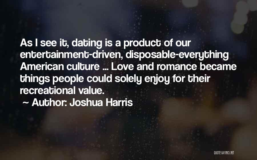 Joshua Harris Quotes: As I See It, Dating Is A Product Of Our Entertainment-driven, Disposable-everything American Culture ... Love And Romance Became Things