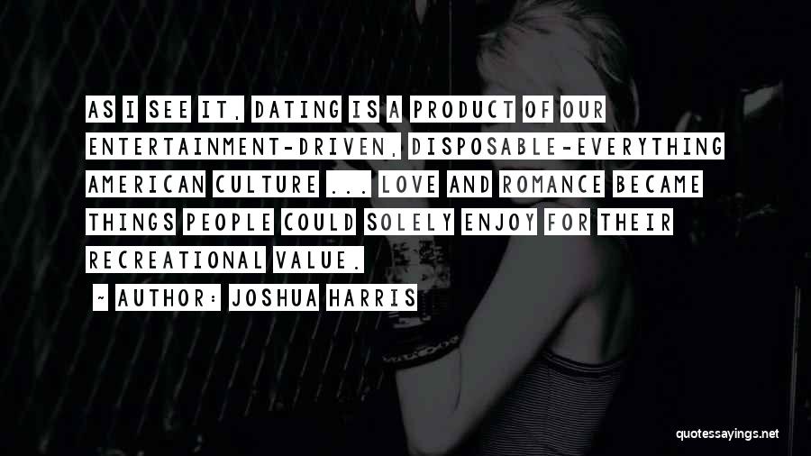 Joshua Harris Quotes: As I See It, Dating Is A Product Of Our Entertainment-driven, Disposable-everything American Culture ... Love And Romance Became Things