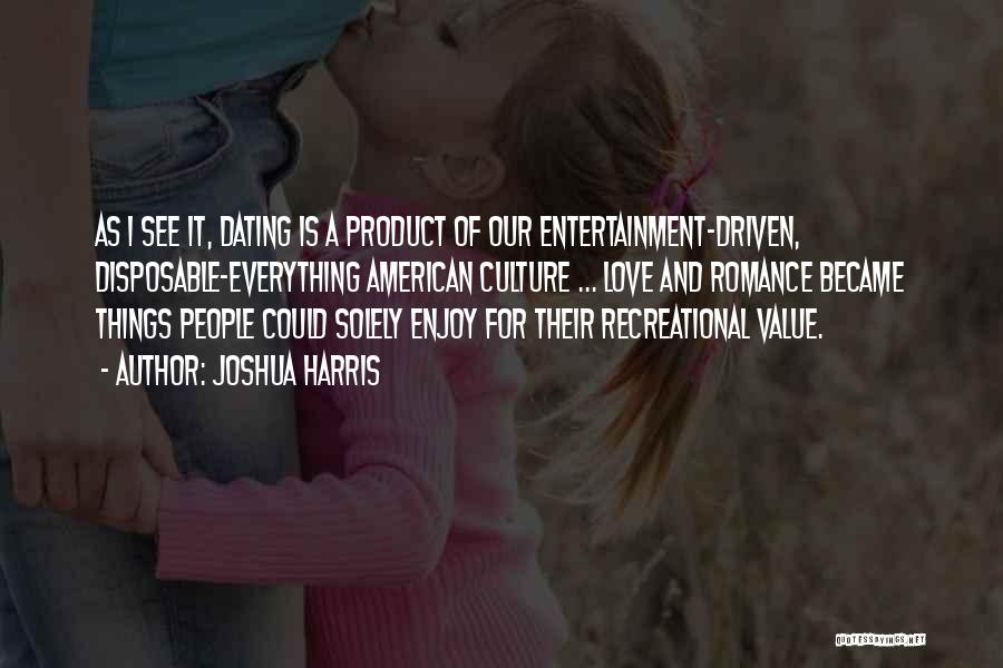 Joshua Harris Quotes: As I See It, Dating Is A Product Of Our Entertainment-driven, Disposable-everything American Culture ... Love And Romance Became Things