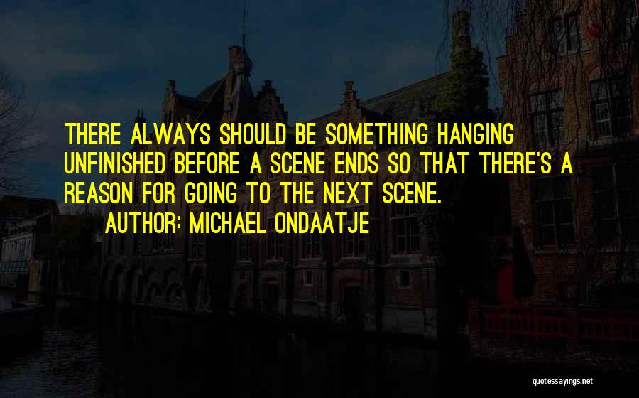 Michael Ondaatje Quotes: There Always Should Be Something Hanging Unfinished Before A Scene Ends So That There's A Reason For Going To The