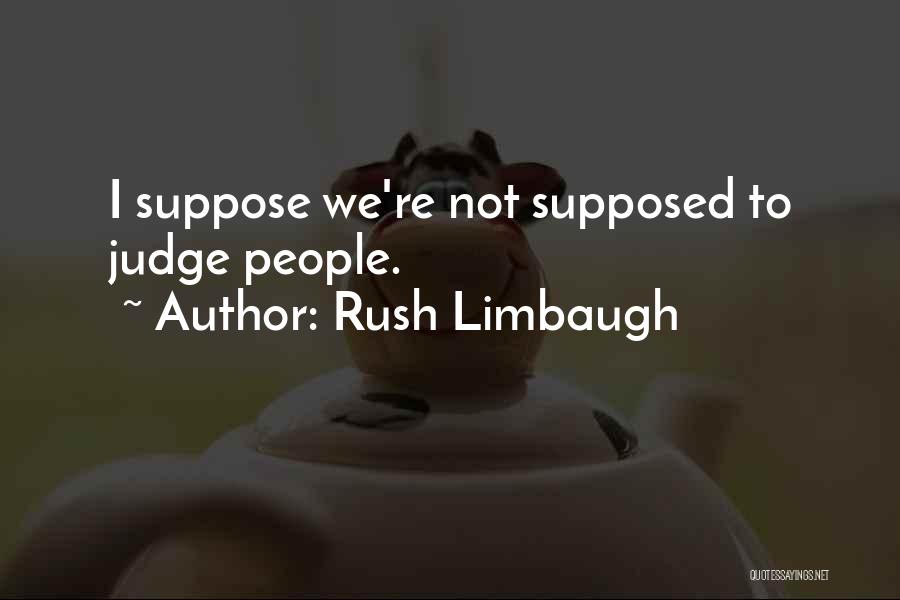 Rush Limbaugh Quotes: I Suppose We're Not Supposed To Judge People.