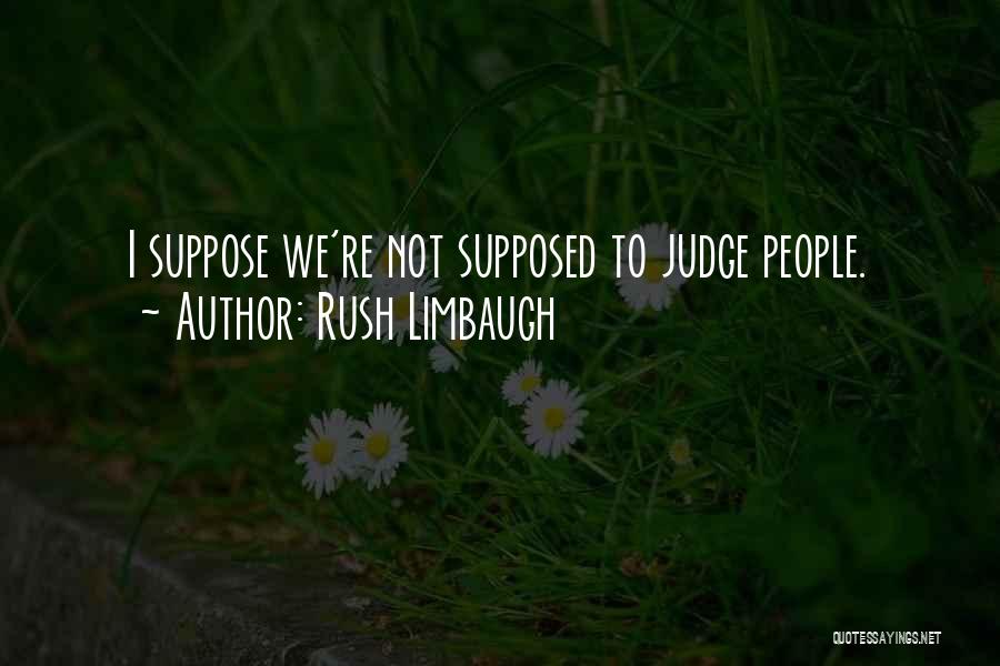 Rush Limbaugh Quotes: I Suppose We're Not Supposed To Judge People.