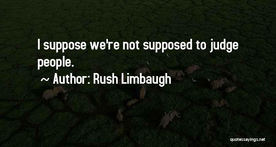 Rush Limbaugh Quotes: I Suppose We're Not Supposed To Judge People.