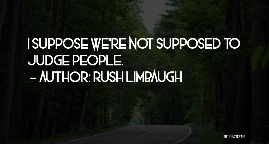Rush Limbaugh Quotes: I Suppose We're Not Supposed To Judge People.