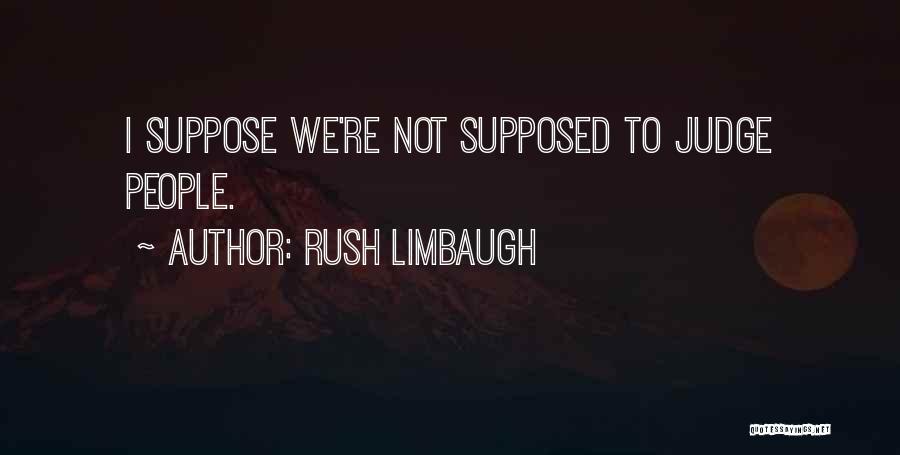 Rush Limbaugh Quotes: I Suppose We're Not Supposed To Judge People.