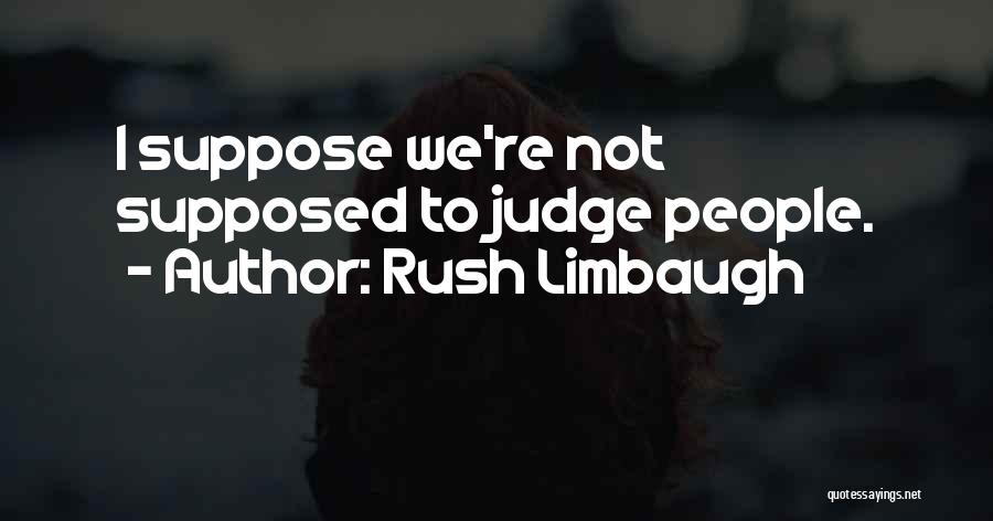 Rush Limbaugh Quotes: I Suppose We're Not Supposed To Judge People.