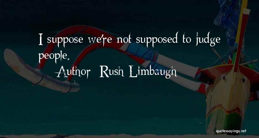 Rush Limbaugh Quotes: I Suppose We're Not Supposed To Judge People.