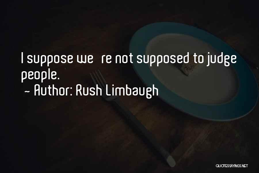 Rush Limbaugh Quotes: I Suppose We're Not Supposed To Judge People.