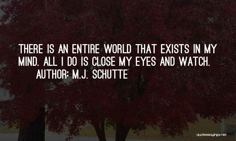 M.J. Schutte Quotes: There Is An Entire World That Exists In My Mind. All I Do Is Close My Eyes And Watch.