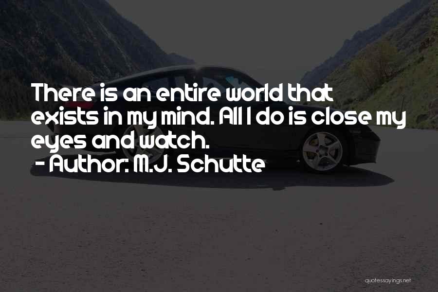 M.J. Schutte Quotes: There Is An Entire World That Exists In My Mind. All I Do Is Close My Eyes And Watch.