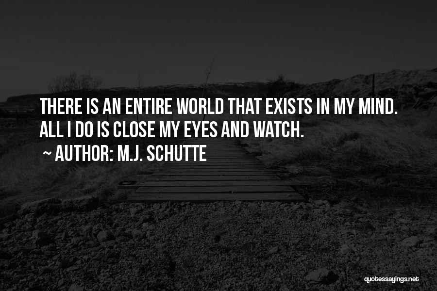 M.J. Schutte Quotes: There Is An Entire World That Exists In My Mind. All I Do Is Close My Eyes And Watch.