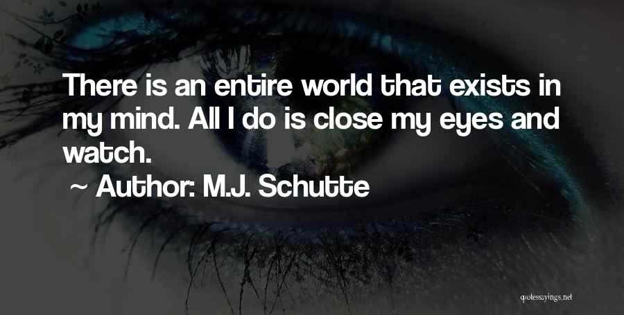 M.J. Schutte Quotes: There Is An Entire World That Exists In My Mind. All I Do Is Close My Eyes And Watch.