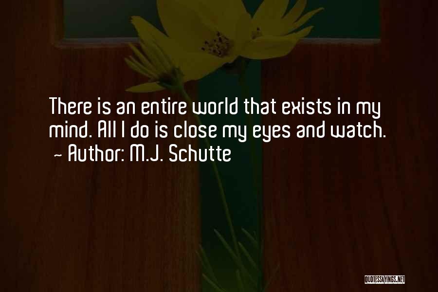 M.J. Schutte Quotes: There Is An Entire World That Exists In My Mind. All I Do Is Close My Eyes And Watch.