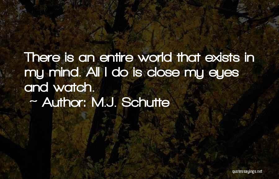 M.J. Schutte Quotes: There Is An Entire World That Exists In My Mind. All I Do Is Close My Eyes And Watch.