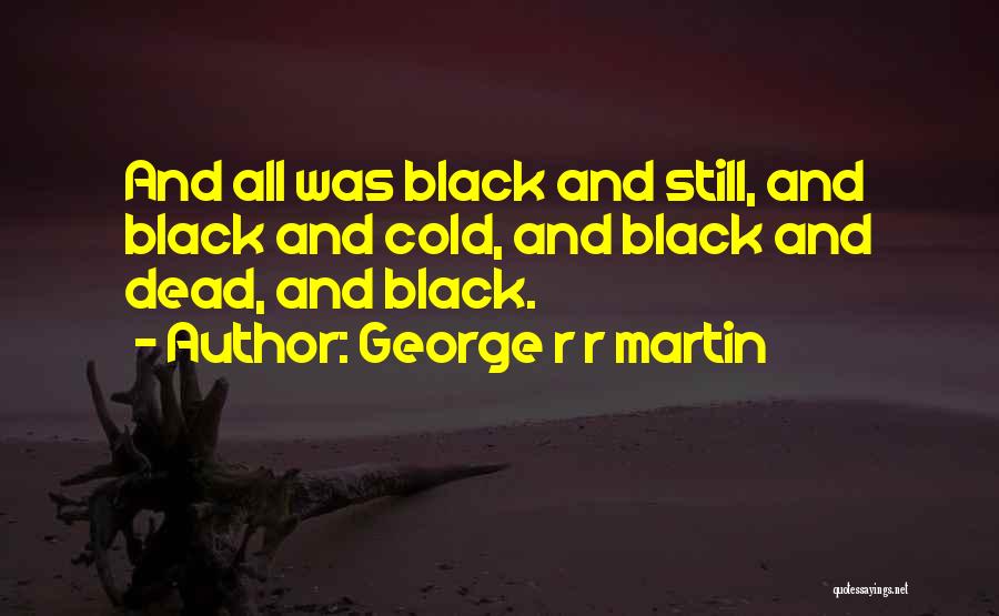 George R R Martin Quotes: And All Was Black And Still, And Black And Cold, And Black And Dead, And Black.