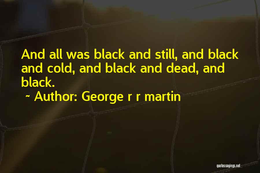 George R R Martin Quotes: And All Was Black And Still, And Black And Cold, And Black And Dead, And Black.