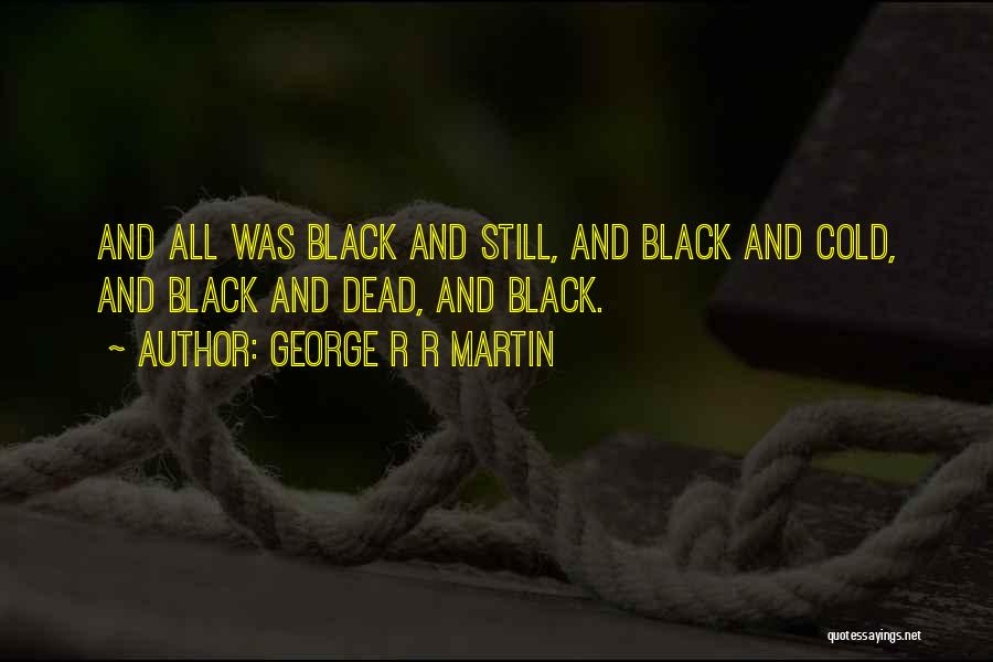 George R R Martin Quotes: And All Was Black And Still, And Black And Cold, And Black And Dead, And Black.