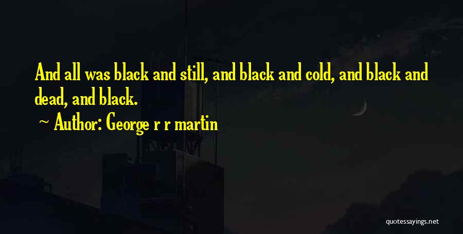 George R R Martin Quotes: And All Was Black And Still, And Black And Cold, And Black And Dead, And Black.