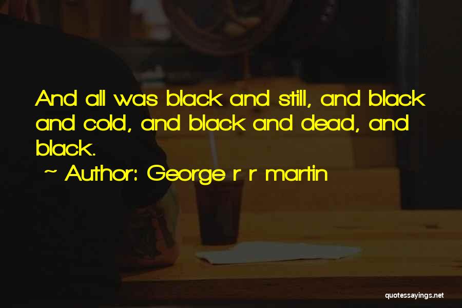 George R R Martin Quotes: And All Was Black And Still, And Black And Cold, And Black And Dead, And Black.