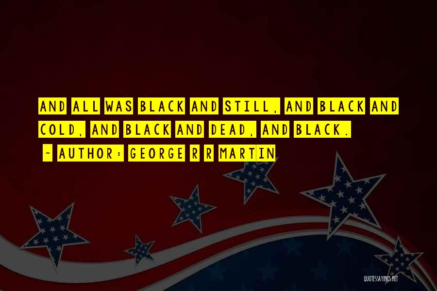 George R R Martin Quotes: And All Was Black And Still, And Black And Cold, And Black And Dead, And Black.