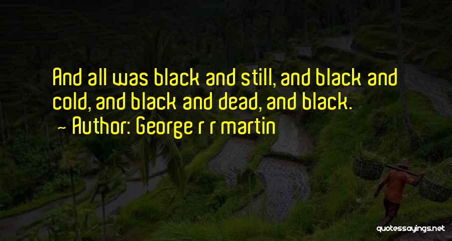 George R R Martin Quotes: And All Was Black And Still, And Black And Cold, And Black And Dead, And Black.