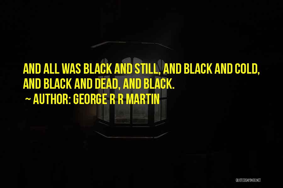 George R R Martin Quotes: And All Was Black And Still, And Black And Cold, And Black And Dead, And Black.