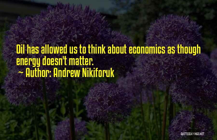 Andrew Nikiforuk Quotes: Oil Has Allowed Us To Think About Economics As Though Energy Doesn't Matter.