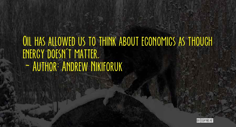 Andrew Nikiforuk Quotes: Oil Has Allowed Us To Think About Economics As Though Energy Doesn't Matter.
