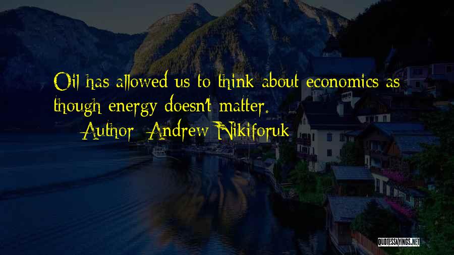 Andrew Nikiforuk Quotes: Oil Has Allowed Us To Think About Economics As Though Energy Doesn't Matter.